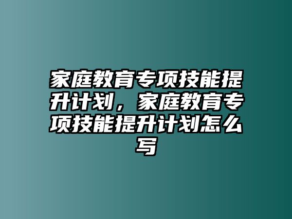 家庭教育專項技能提升計劃，家庭教育專項技能提升計劃怎么寫