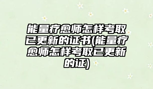 能量療愈師怎樣考取已更新的證書(shū)(能量療愈師怎樣考取已更新的證)