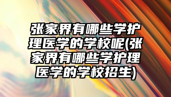 張家界有哪些學護理醫(yī)學的學校呢(張家界有哪些學護理醫(yī)學的學校招生)