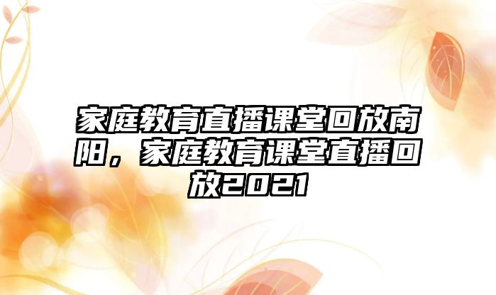 家庭教育直播課堂回放南陽，家庭教育課堂直播回放2021