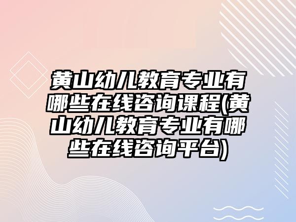 黃山幼兒教育專業(yè)有哪些在線咨詢課程(黃山幼兒教育專業(yè)有哪些在線咨詢平臺(tái))