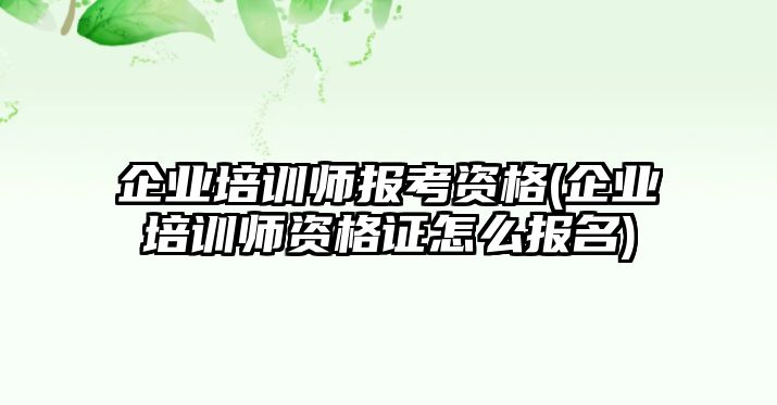 企業(yè)培訓(xùn)師報考資格(企業(yè)培訓(xùn)師資格證怎么報名)