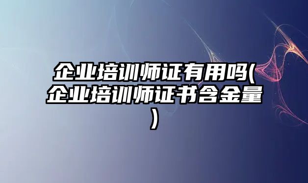 企業(yè)培訓(xùn)師證有用嗎(企業(yè)培訓(xùn)師證書(shū)含金量)