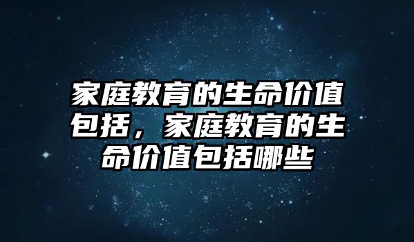 家庭教育的生命價(jià)值包括，家庭教育的生命價(jià)值包括哪些