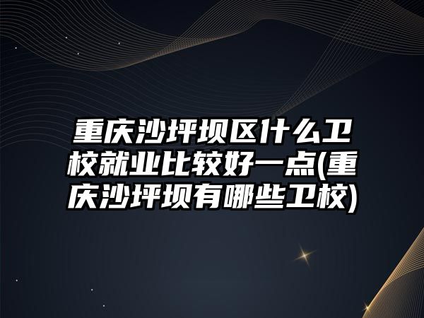 重慶沙坪壩區(qū)什么衛(wèi)校就業(yè)比較好一點(重慶沙坪壩有哪些衛(wèi)校)