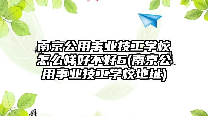 南京公用事業(yè)技工學(xué)校怎么樣好不好6(南京公用事業(yè)技工學(xué)校地址)