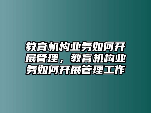 教育機(jī)構(gòu)業(yè)務(wù)如何開展管理，教育機(jī)構(gòu)業(yè)務(wù)如何開展管理工作