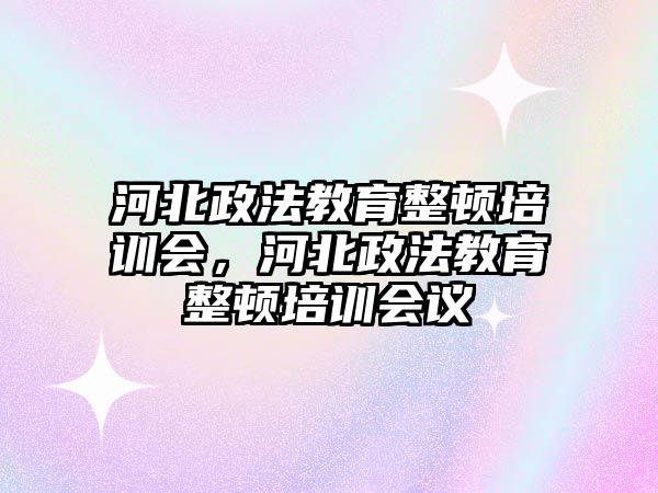 河北政法教育整頓培訓(xùn)會，河北政法教育整頓培訓(xùn)會議