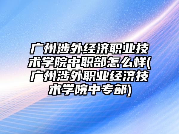 廣州涉外經(jīng)濟職業(yè)技術學院中職部怎么樣(廣州涉外職業(yè)經(jīng)濟技術學院中專部)