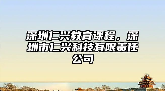 深圳仁興教育課程，深圳市仁興科技有限責(zé)任公司