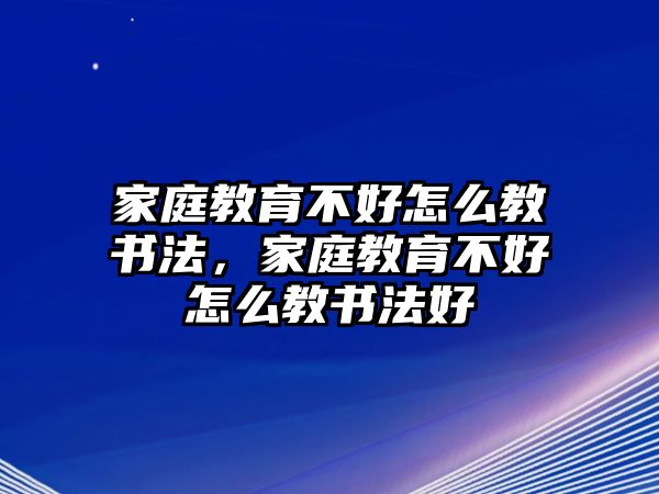 家庭教育不好怎么教書法，家庭教育不好怎么教書法好