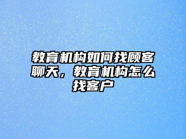 教育機(jī)構(gòu)如何找顧客聊天，教育機(jī)構(gòu)怎么找客戶