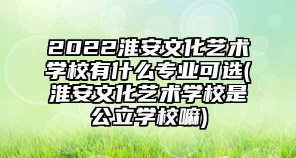 2022淮安文化藝術(shù)學校有什么專業(yè)可選(淮安文化藝術(shù)學校是公立學校嘛)