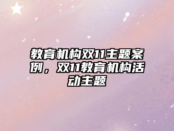 教育機構(gòu)雙11主題案例，雙11教育機構(gòu)活動主題