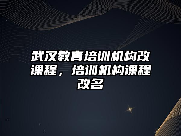 武漢教育培訓機構改課程，培訓機構課程改名