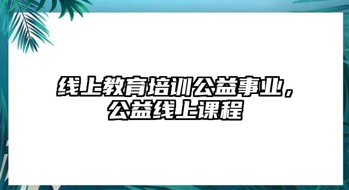 線上教育培訓(xùn)公益事業(yè)，公益線上課程