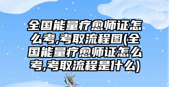 全國能量療愈師證怎么考,考取流程圖(全國能量療愈師證怎么考,考取流程是什么)