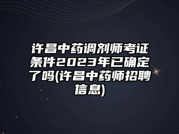 許昌中藥調(diào)劑師考證條件2023年已確定了嗎(許昌中藥師招聘信息)