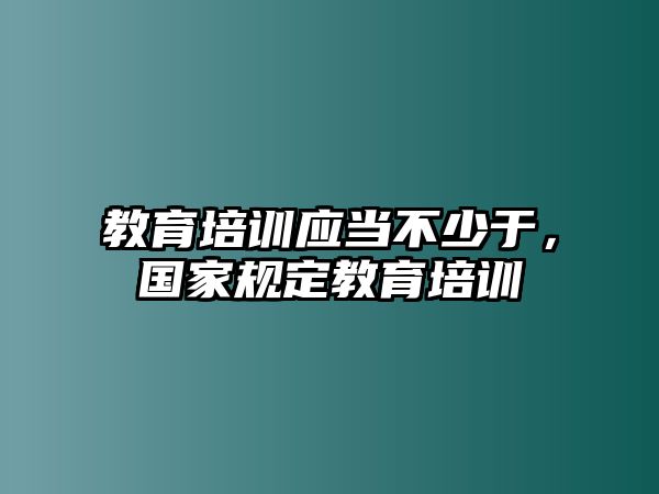 教育培訓應(yīng)當不少于，國家規(guī)定教育培訓