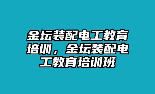 金壇裝配電工教育培訓，金壇裝配電工教育培訓班