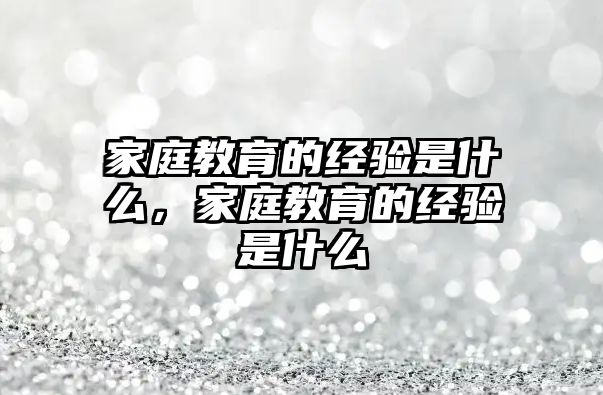 家庭教育的經(jīng)驗(yàn)是什么，家庭教育的經(jīng)驗(yàn)是什么