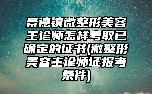 景德鎮(zhèn)微整形美容主診師怎樣考取已確定的證書(shū)(微整形美容主診師證報(bào)考條件)