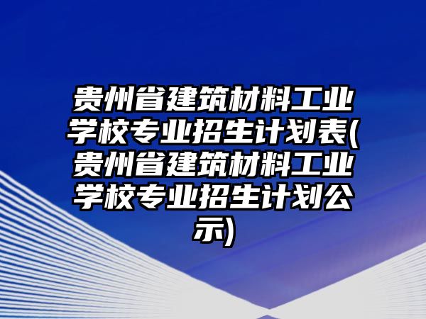 貴州省建筑材料工業(yè)學(xué)校專業(yè)招生計(jì)劃表(貴州省建筑材料工業(yè)學(xué)校專業(yè)招生計(jì)劃公示)