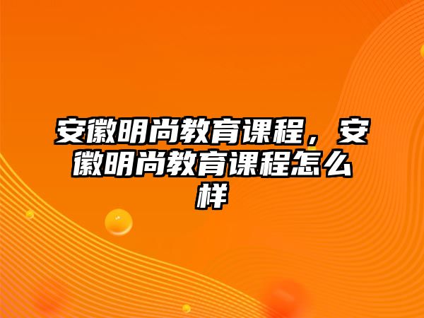 安徽明尚教育課程，安徽明尚教育課程怎么樣