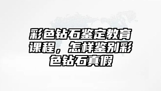 彩色鉆石鑒定教育課程，怎樣鑒別彩色鉆石真假