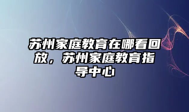 蘇州家庭教育在哪看回放，蘇州家庭教育指導(dǎo)中心