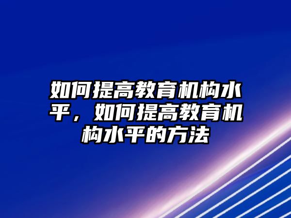 如何提高教育機(jī)構(gòu)水平，如何提高教育機(jī)構(gòu)水平的方法