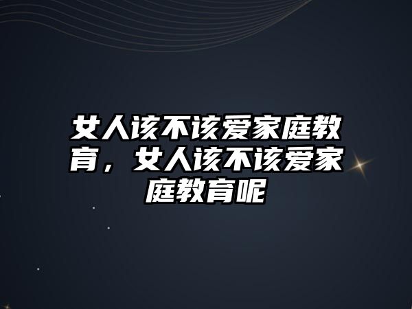 女人該不該愛(ài)家庭教育，女人該不該愛(ài)家庭教育呢