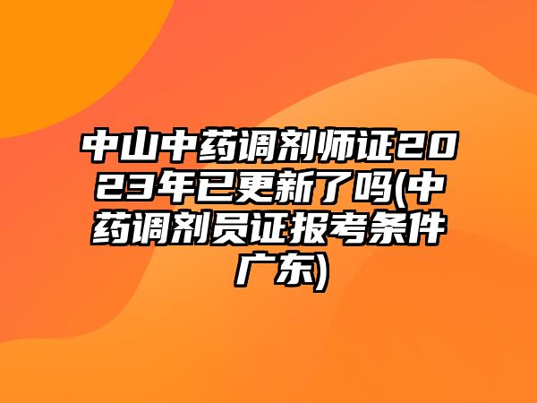 中山中藥調(diào)劑師證2023年已更新了嗎(中藥調(diào)劑員證報(bào)考條件 廣東)