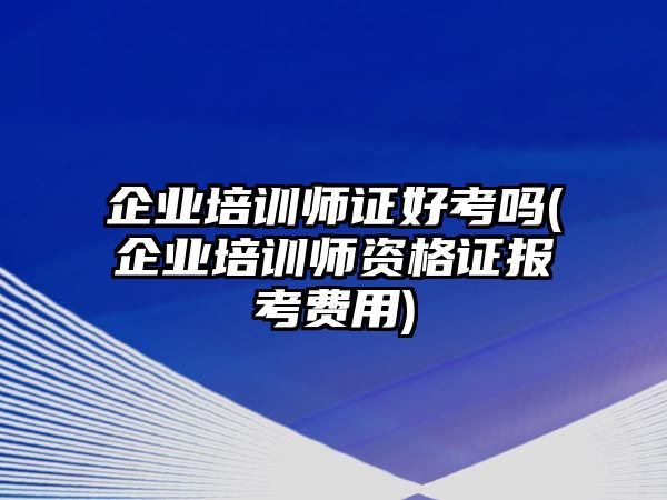 企業(yè)培訓(xùn)師證好考嗎(企業(yè)培訓(xùn)師資格證報(bào)考費(fèi)用)