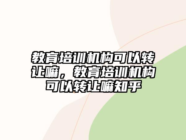 教育培訓(xùn)機(jī)構(gòu)可以轉(zhuǎn)讓嘛，教育培訓(xùn)機(jī)構(gòu)可以轉(zhuǎn)讓嘛知乎