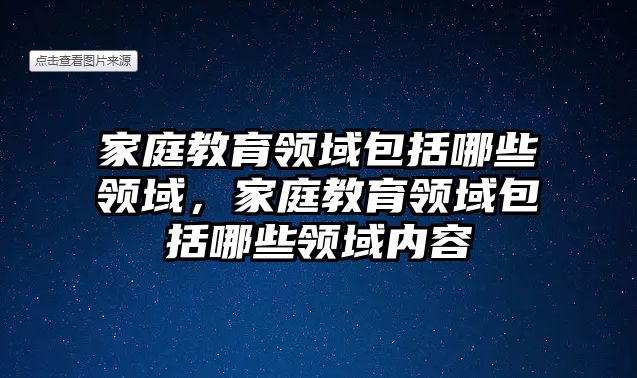 家庭教育領(lǐng)域包括哪些領(lǐng)域，家庭教育領(lǐng)域包括哪些領(lǐng)域內(nèi)容