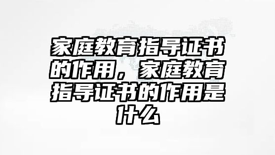 家庭教育指導(dǎo)證書的作用，家庭教育指導(dǎo)證書的作用是什么