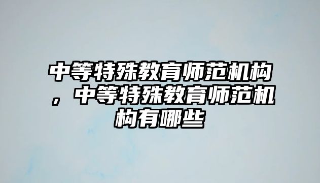 中等特殊教育師范機(jī)構(gòu)，中等特殊教育師范機(jī)構(gòu)有哪些