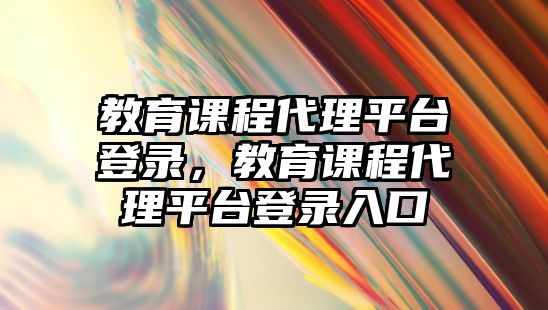 教育課程代理平臺(tái)登錄，教育課程代理平臺(tái)登錄入口