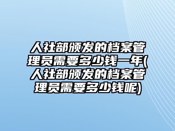 人社部頒發(fā)的檔案管理員需要多少錢一年(人社部頒發(fā)的檔案管理員需要多少錢呢)