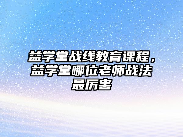 益學堂戰(zhàn)線教育課程，益學堂哪位老師戰(zhàn)法最厲害