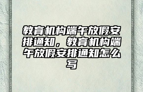 教育機構端午放假安排通知，教育機構端午放假安排通知怎么寫