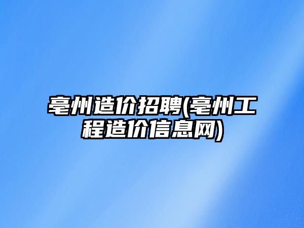 亳州造價招聘(亳州工程造價信息網(wǎng))