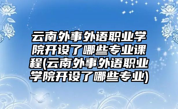 云南外事外語職業(yè)學(xué)院開設(shè)了哪些專業(yè)課程(云南外事外語職業(yè)學(xué)院開設(shè)了哪些專業(yè))