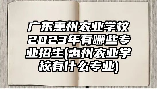 廣東惠州農(nóng)業(yè)學(xué)校2023年有哪些專(zhuān)業(yè)招生(惠州農(nóng)業(yè)學(xué)校有什么專(zhuān)業(yè))