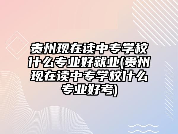 貴州現(xiàn)在讀中專學(xué)校什么專業(yè)好就業(yè)(貴州現(xiàn)在讀中專學(xué)校什么專業(yè)好考)