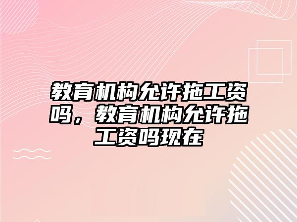 教育機(jī)構(gòu)允許拖工資嗎，教育機(jī)構(gòu)允許拖工資嗎現(xiàn)在