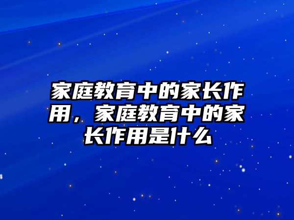 家庭教育中的家長作用，家庭教育中的家長作用是什么