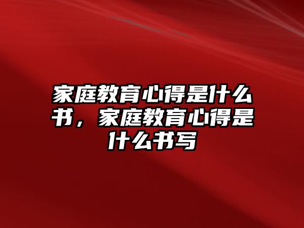 家庭教育心得是什么書(shū)，家庭教育心得是什么書(shū)寫(xiě)