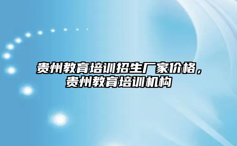 貴州教育培訓(xùn)招生廠家價(jià)格，貴州教育培訓(xùn)機(jī)構(gòu)